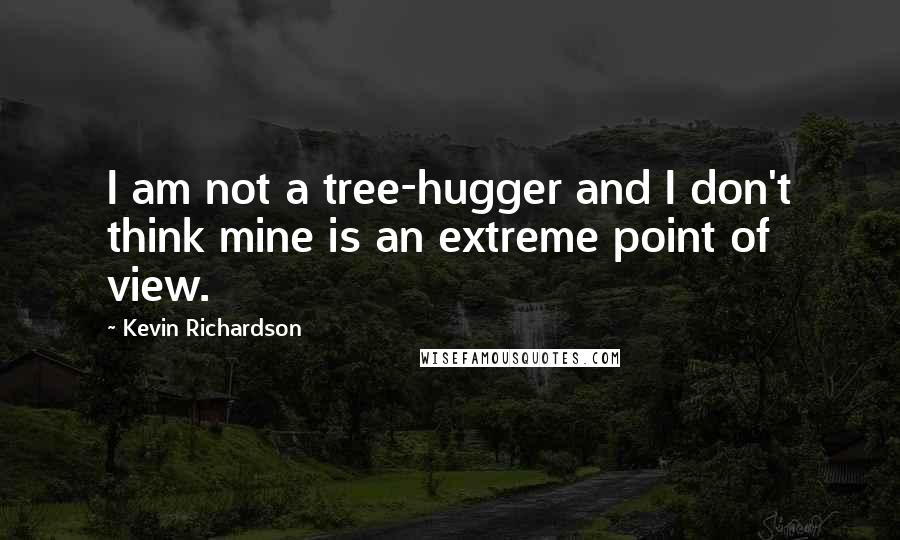 Kevin Richardson quotes: I am not a tree-hugger and I don't think mine is an extreme point of view.