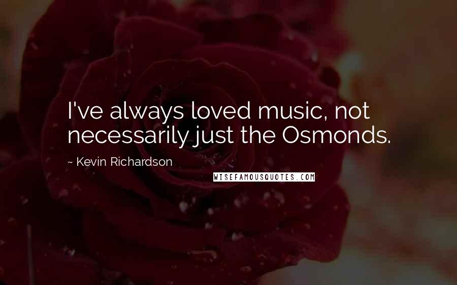 Kevin Richardson quotes: I've always loved music, not necessarily just the Osmonds.