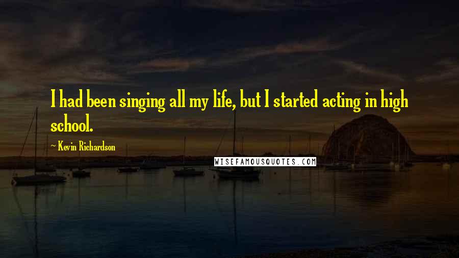 Kevin Richardson quotes: I had been singing all my life, but I started acting in high school.