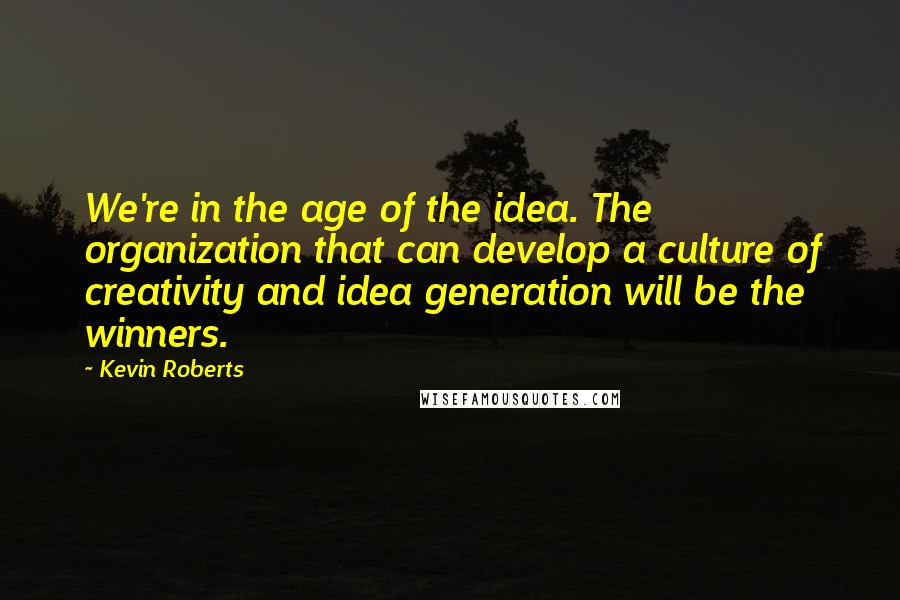 Kevin Roberts quotes: We're in the age of the idea. The organization that can develop a culture of creativity and idea generation will be the winners.