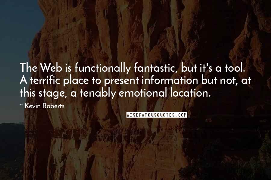 Kevin Roberts quotes: The Web is functionally fantastic, but it's a tool. A terrific place to present information but not, at this stage, a tenably emotional location. Kevin Roberts quotes: The Web is functionally fantastic, but it's a tool. A terrific place to present information but not, at this stage, a tenably emotional location.