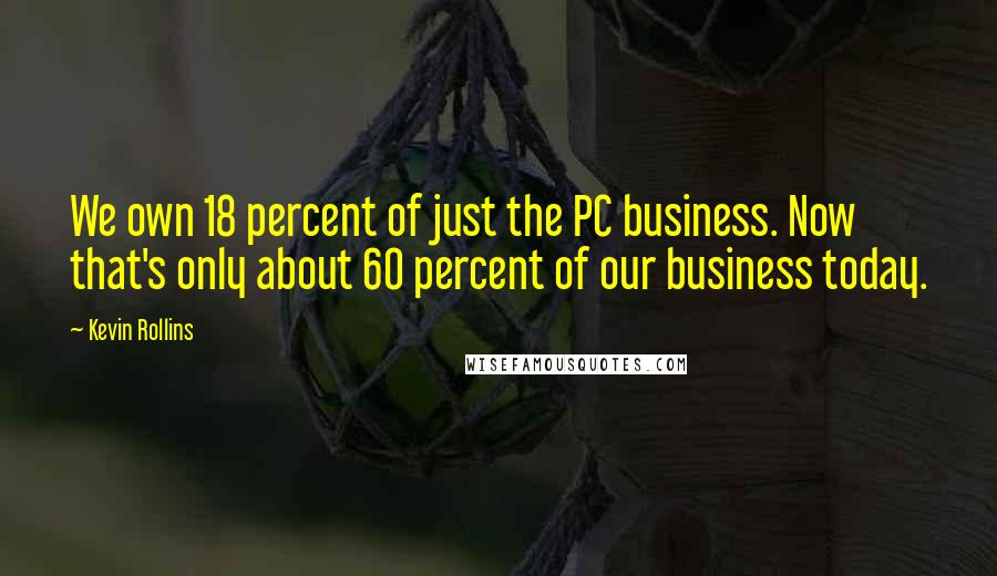 Kevin Rollins quotes: We own 18 percent of just the PC business. Now that's only about 60 percent of our business today.