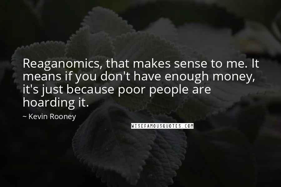 Kevin Rooney quotes: Reaganomics, that makes sense to me. It means if you don't have enough money, it's just because poor people are hoarding it.