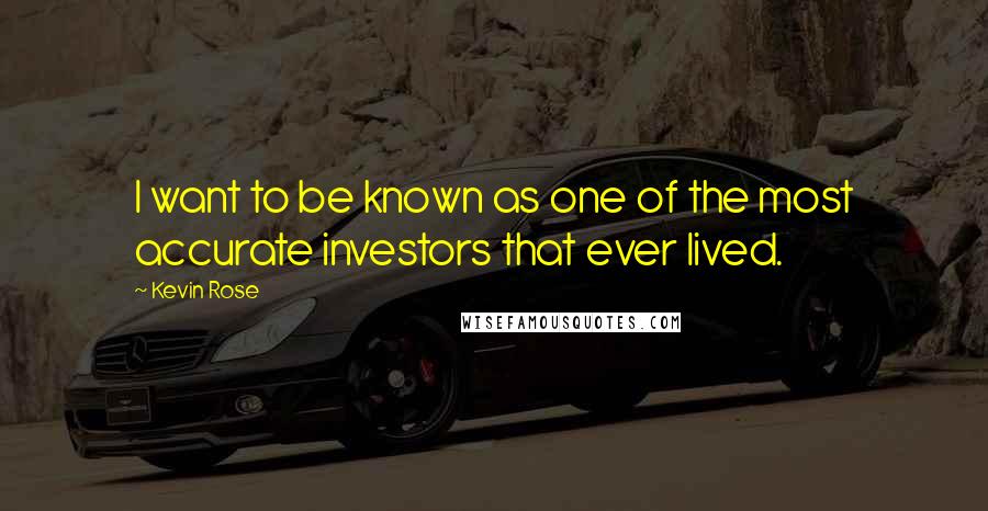 Kevin Rose quotes: I want to be known as one of the most accurate investors that ever lived.