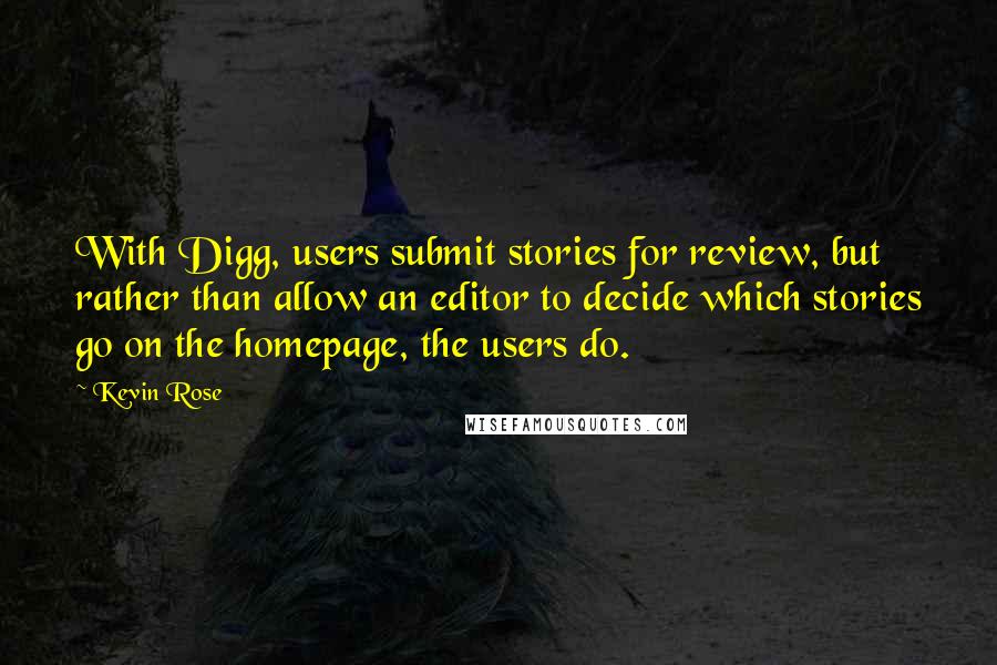 Kevin Rose quotes: With Digg, users submit stories for review, but rather than allow an editor to decide which stories go on the homepage, the users do.