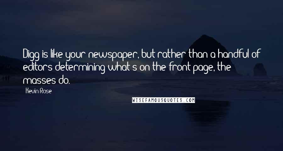 Kevin Rose quotes: Digg is like your newspaper, but rather than a handful of editors determining what's on the front page, the masses do.