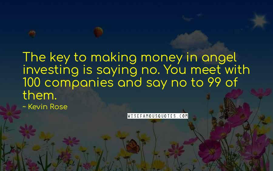 Kevin Rose quotes: The key to making money in angel investing is saying no. You meet with 100 companies and say no to 99 of them.