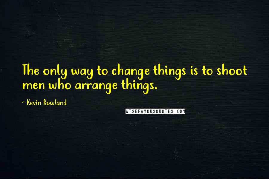 Kevin Rowland quotes: The only way to change things is to shoot men who arrange things.