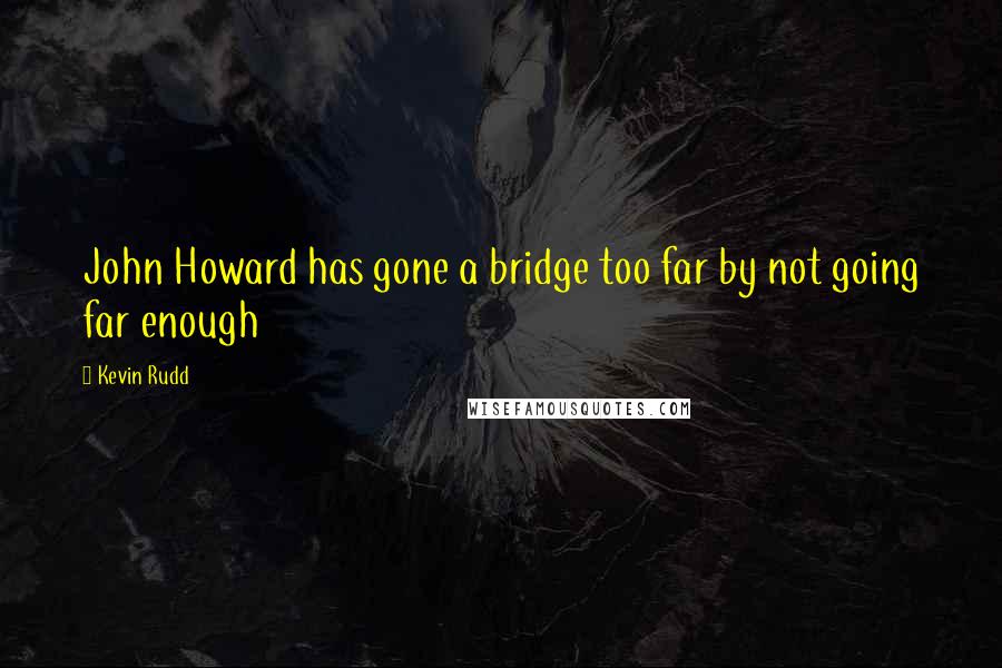 Kevin Rudd quotes: John Howard has gone a bridge too far by not going far enough