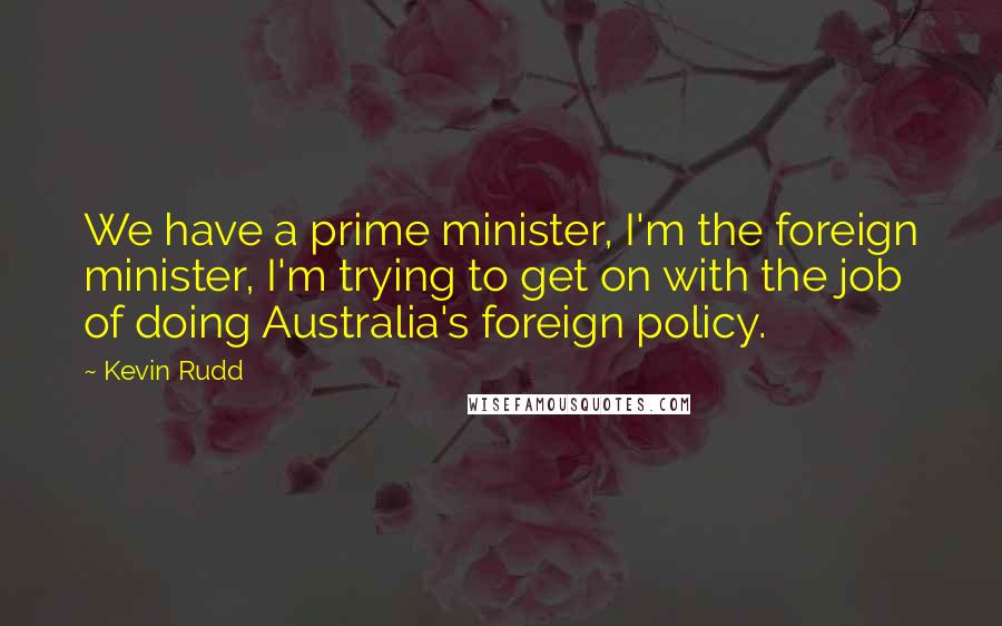 Kevin Rudd quotes: We have a prime minister, I'm the foreign minister, I'm trying to get on with the job of doing Australia's foreign policy.