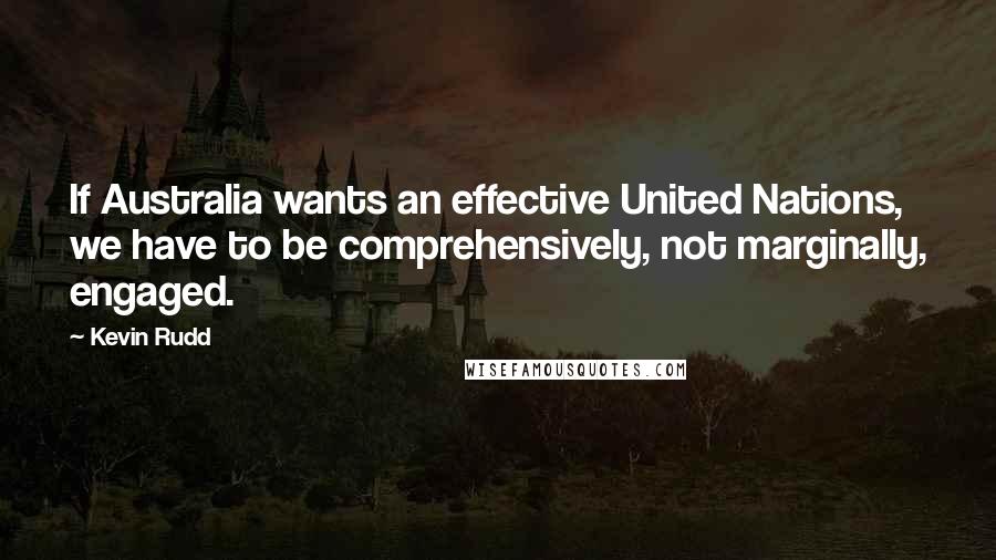 Kevin Rudd quotes: If Australia wants an effective United Nations, we have to be comprehensively, not marginally, engaged.