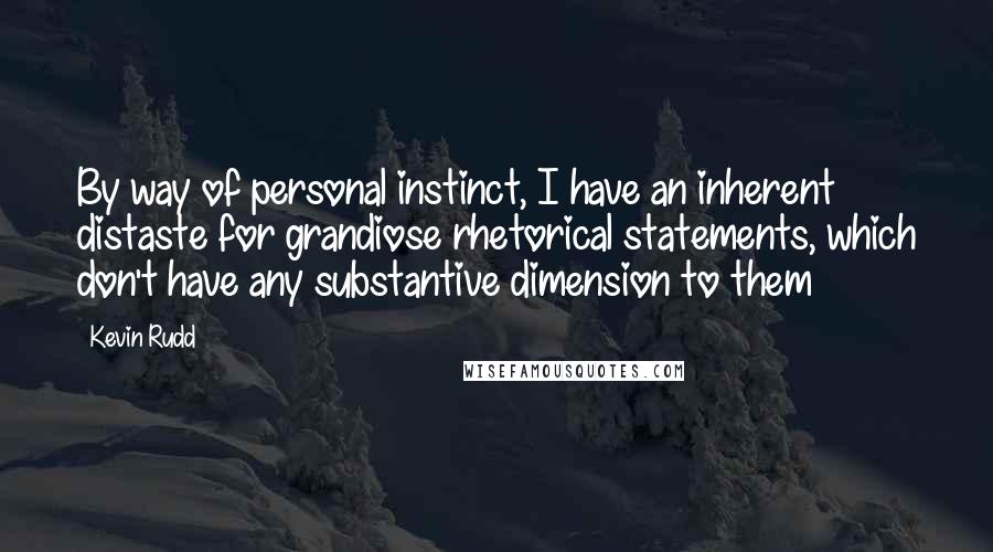 Kevin Rudd quotes: By way of personal instinct, I have an inherent distaste for grandiose rhetorical statements, which don't have any substantive dimension to them