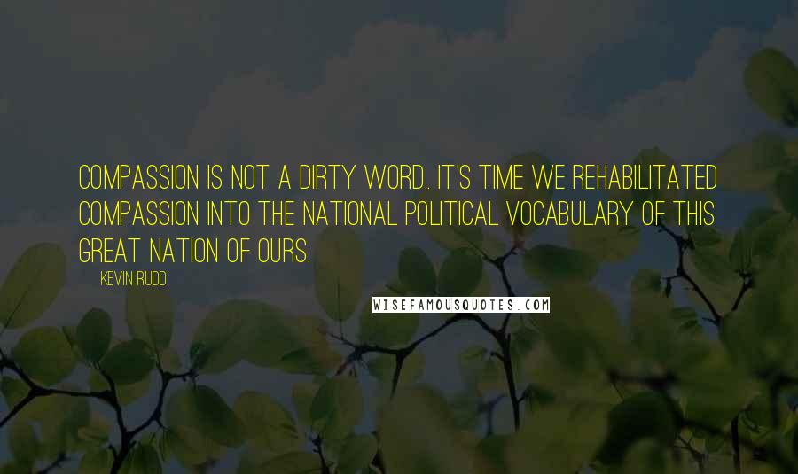 Kevin Rudd quotes: Compassion is not a dirty word.. it's time we rehabilitated compassion into the national political vocabulary of this great nation of ours.