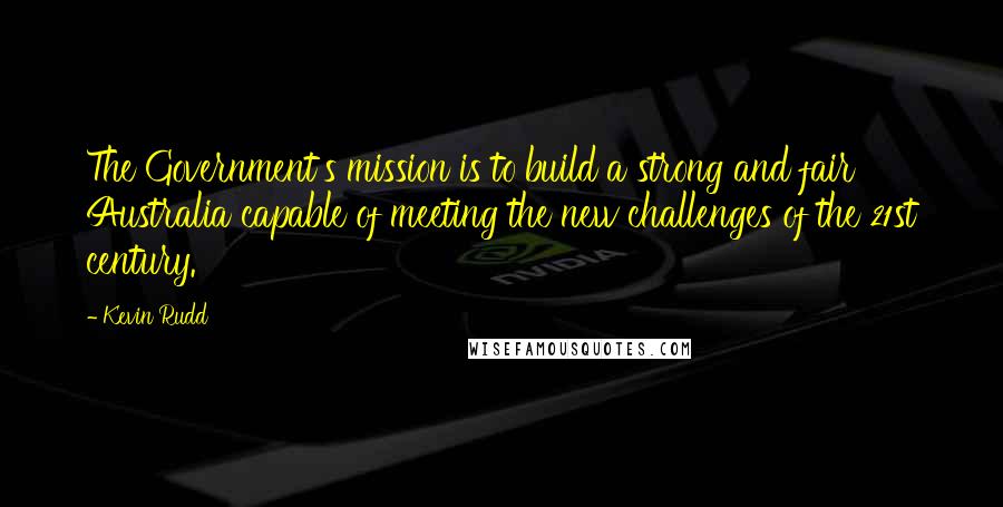 Kevin Rudd quotes: The Government's mission is to build a strong and fair Australia capable of meeting the new challenges of the 21st century.