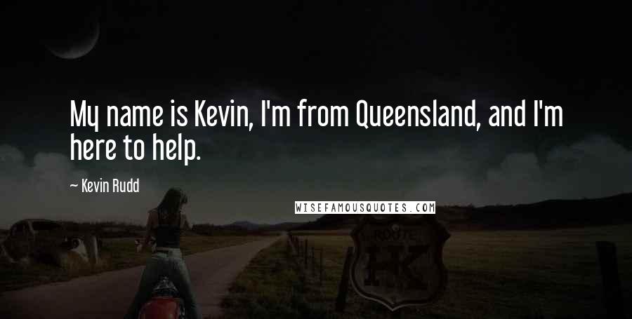 Kevin Rudd quotes: My name is Kevin, I'm from Queensland, and I'm here to help.