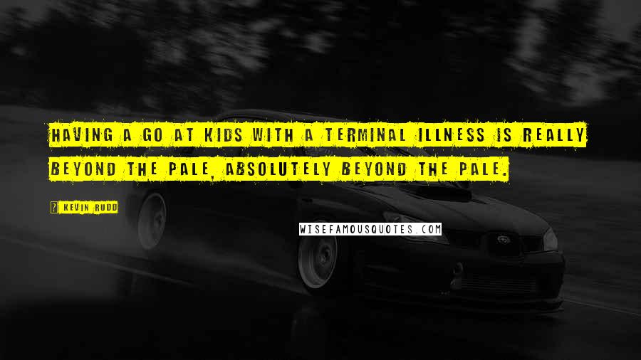 Kevin Rudd quotes: Having a go at kids with a terminal illness is really beyond the pale, absolutely beyond the pale.
