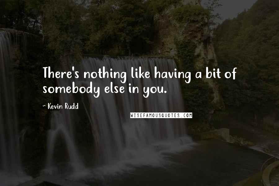 Kevin Rudd quotes: There's nothing like having a bit of somebody else in you.