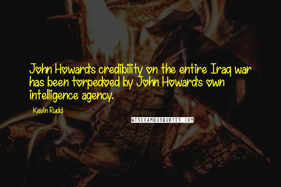 Kevin Rudd quotes: John Howard's credibility on the entire Iraq war has been torpedoed by John Howard's own intelligence agency.