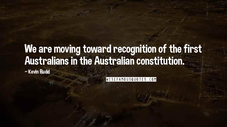Kevin Rudd quotes: We are moving toward recognition of the first Australians in the Australian constitution.