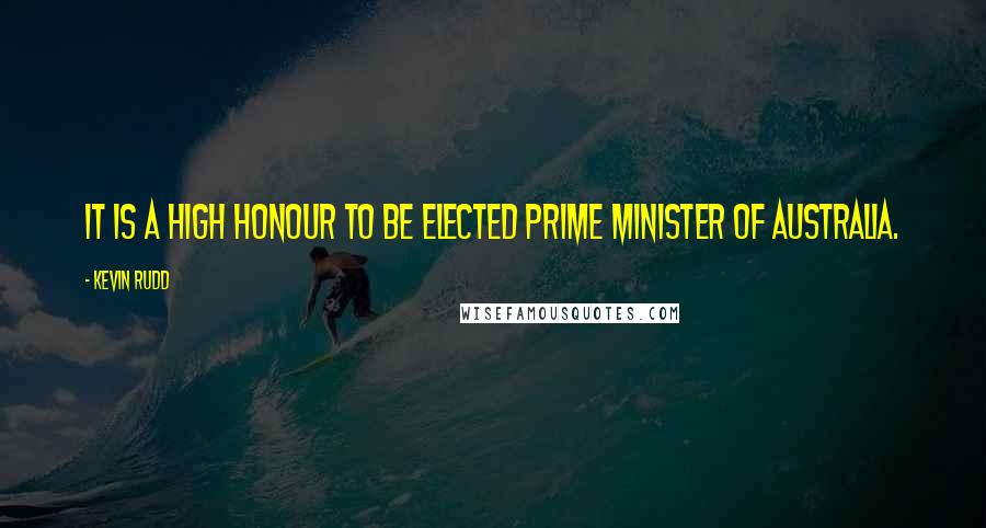 Kevin Rudd quotes: It is a high honour to be elected Prime Minister of Australia.
