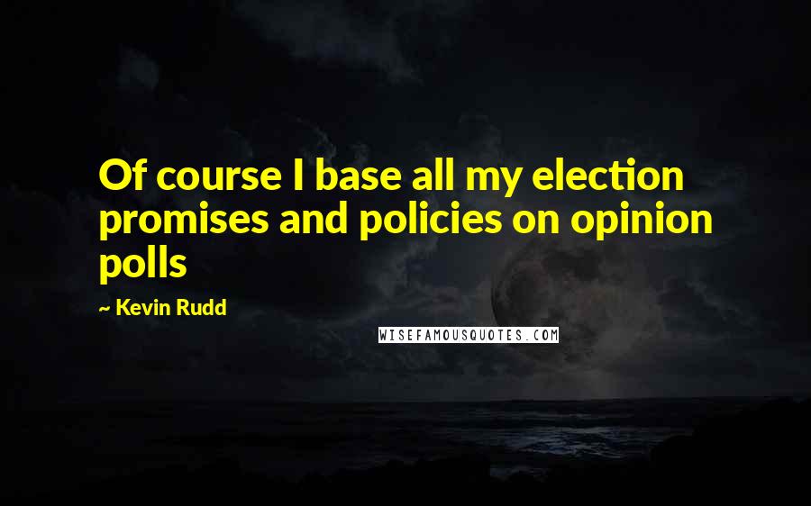 Kevin Rudd quotes: Of course I base all my election promises and policies on opinion polls
