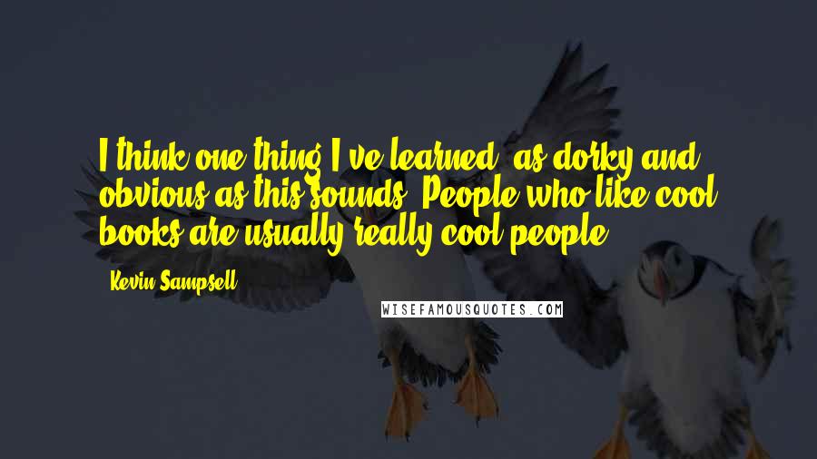 Kevin Sampsell quotes: I think one thing I've learned, as dorky and obvious as this sounds: People who like cool books are usually really cool people.