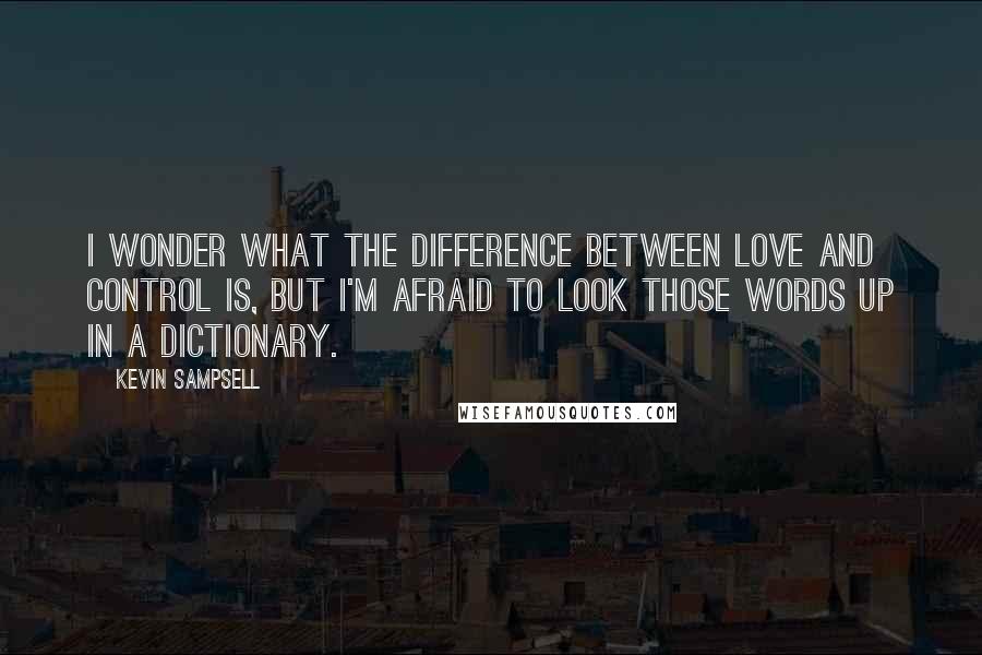 Kevin Sampsell quotes: I wonder what the difference between love and control is, but I'm afraid to look those words up in a dictionary.