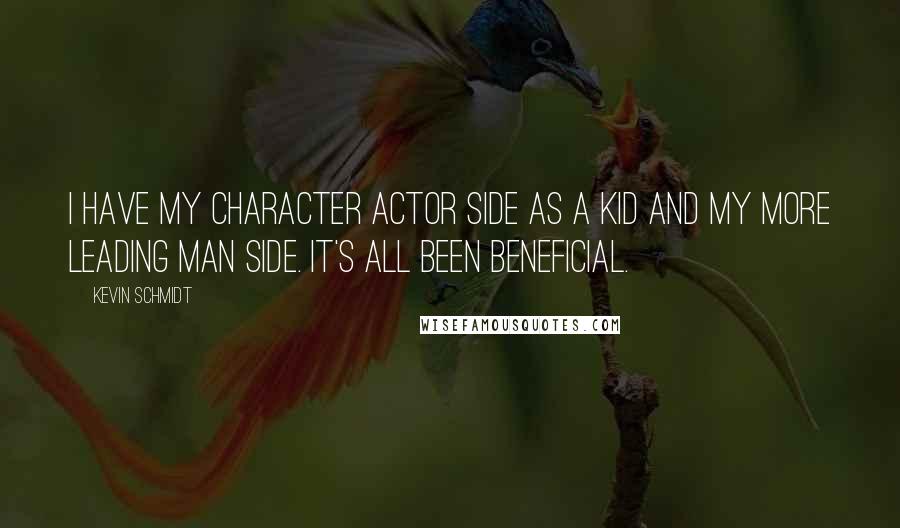 Kevin Schmidt quotes: I have my character actor side as a kid and my more leading man side. It's all been beneficial.