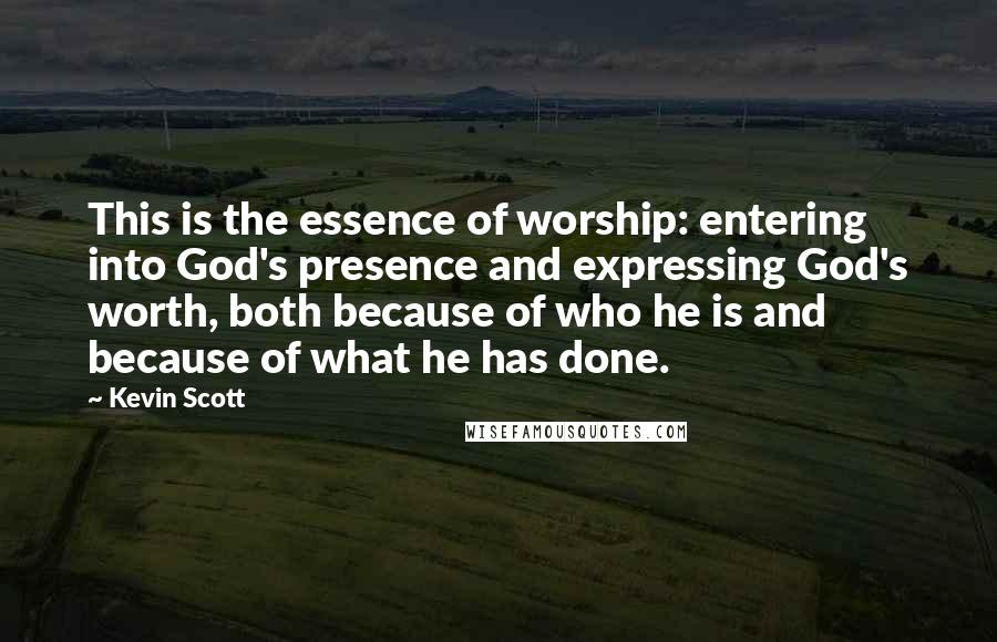Kevin Scott quotes: This is the essence of worship: entering into God's presence and expressing God's worth, both because of who he is and because of what he has done.