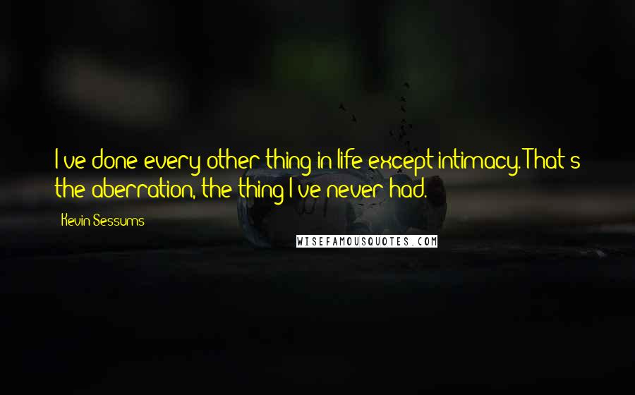 Kevin Sessums quotes: I've done every other thing in life except intimacy. That's the aberration, the thing I've never had.