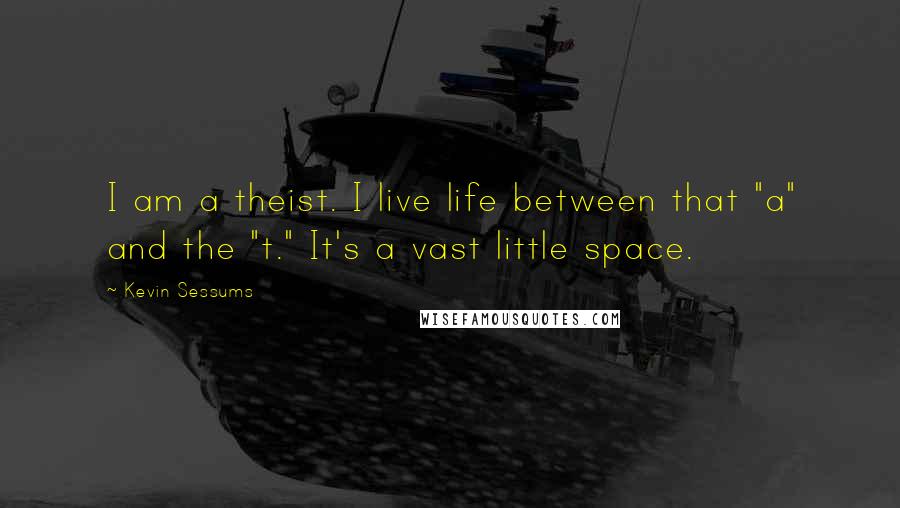 Kevin Sessums quotes: I am a theist. I live life between that "a" and the "t." It's a vast little space.