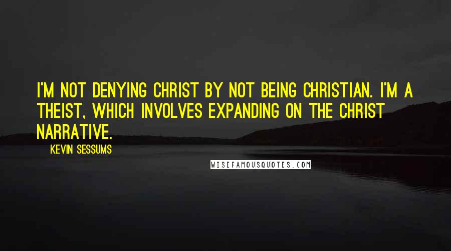 Kevin Sessums quotes: I'm not denying Christ by not being Christian. I'm a theist, which involves expanding on the Christ narrative.