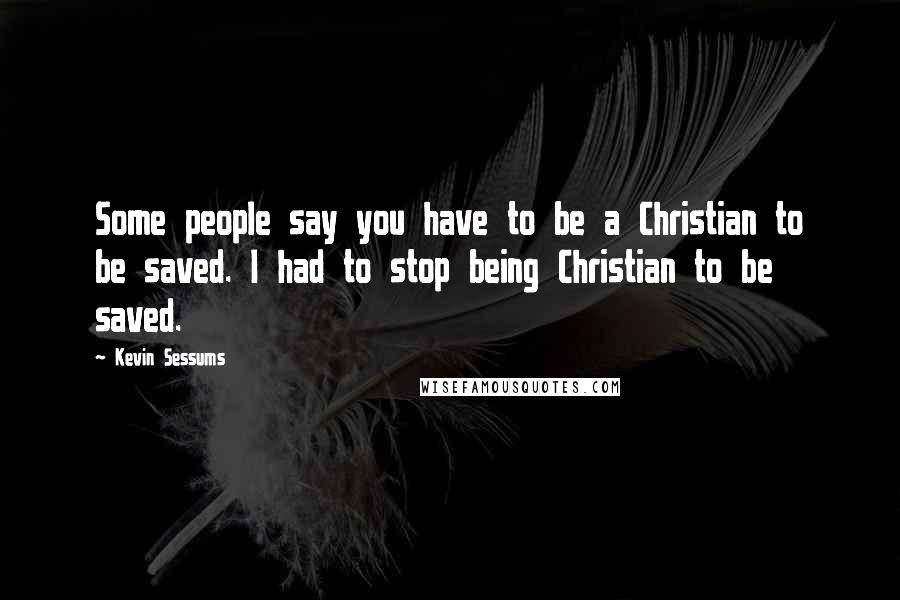 Kevin Sessums quotes: Some people say you have to be a Christian to be saved. I had to stop being Christian to be saved.