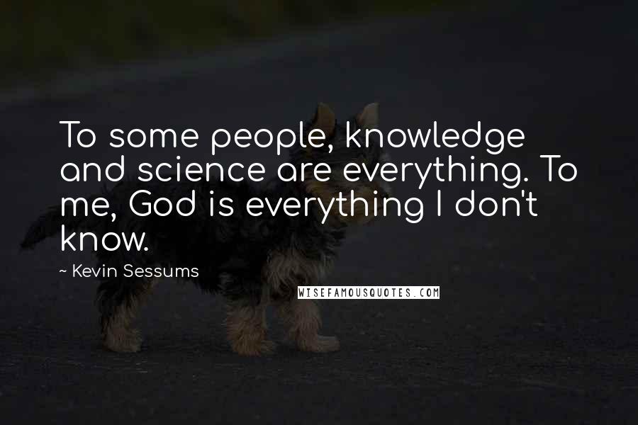 Kevin Sessums quotes: To some people, knowledge and science are everything. To me, God is everything I don't know.