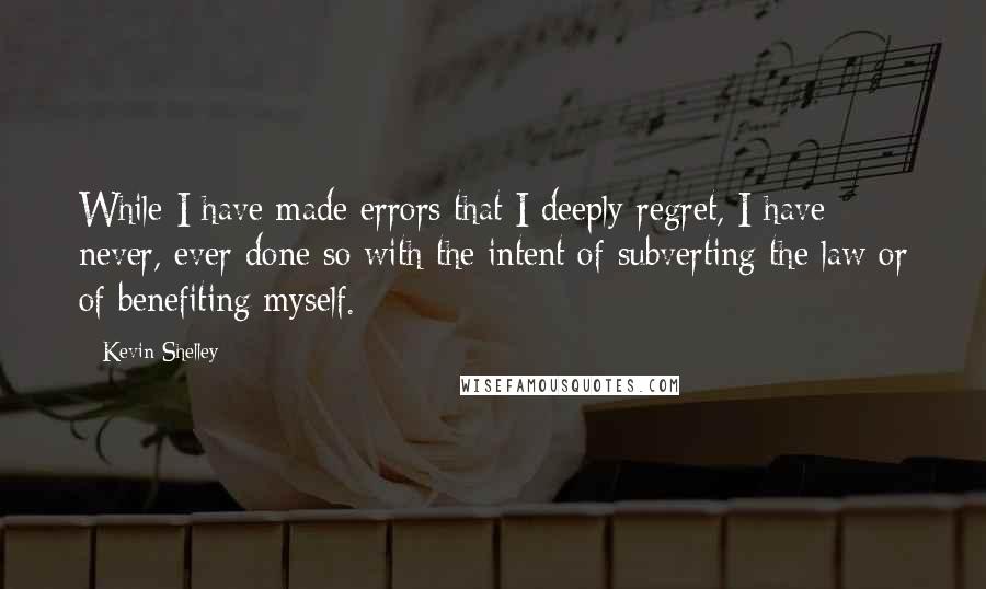 Kevin Shelley quotes: While I have made errors that I deeply regret, I have never, ever done so with the intent of subverting the law or of benefiting myself.