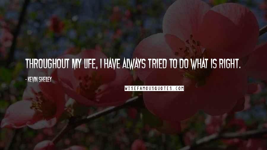 Kevin Shelley quotes: Throughout my life, I have always tried to do what is right.