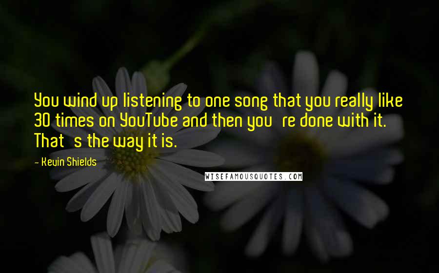 Kevin Shields quotes: You wind up listening to one song that you really like 30 times on YouTube and then you're done with it. That's the way it is.
