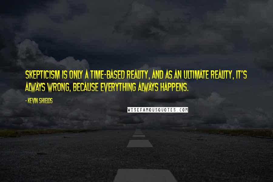 Kevin Shields quotes: Skepticism is only a time-based reality, and as an ultimate reality, it's always wrong, because everything always happens.