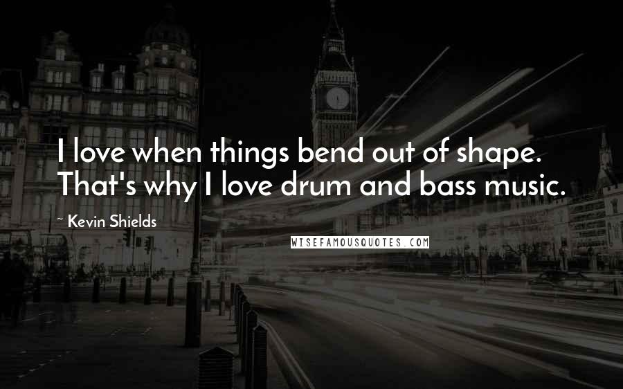 Kevin Shields quotes: I love when things bend out of shape. That's why I love drum and bass music.