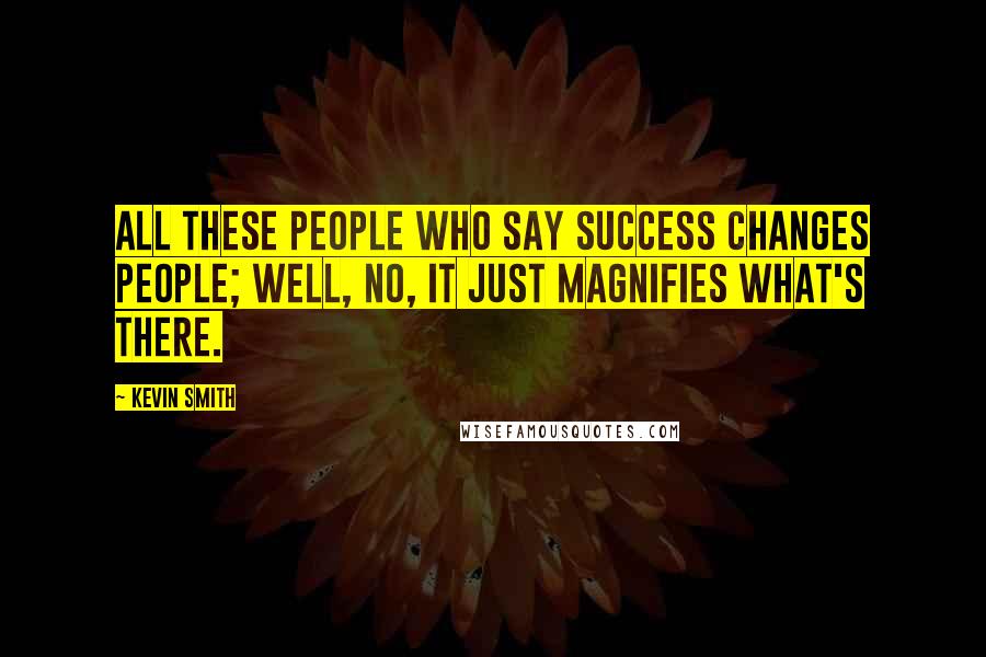 Kevin Smith quotes: All these people who say success changes people; well, no, it just magnifies what's there.