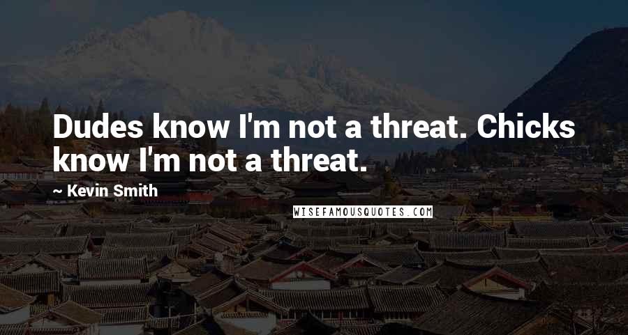 Kevin Smith quotes: Dudes know I'm not a threat. Chicks know I'm not a threat.