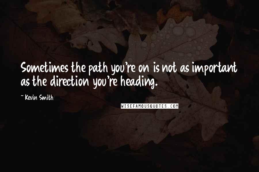 Kevin Smith quotes: Sometimes the path you're on is not as important as the direction you're heading.