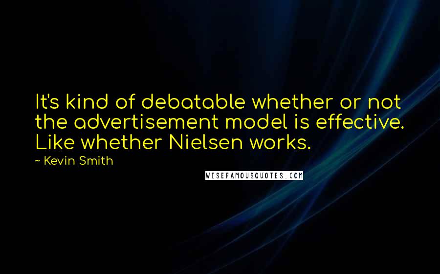 Kevin Smith quotes: It's kind of debatable whether or not the advertisement model is effective. Like whether Nielsen works.