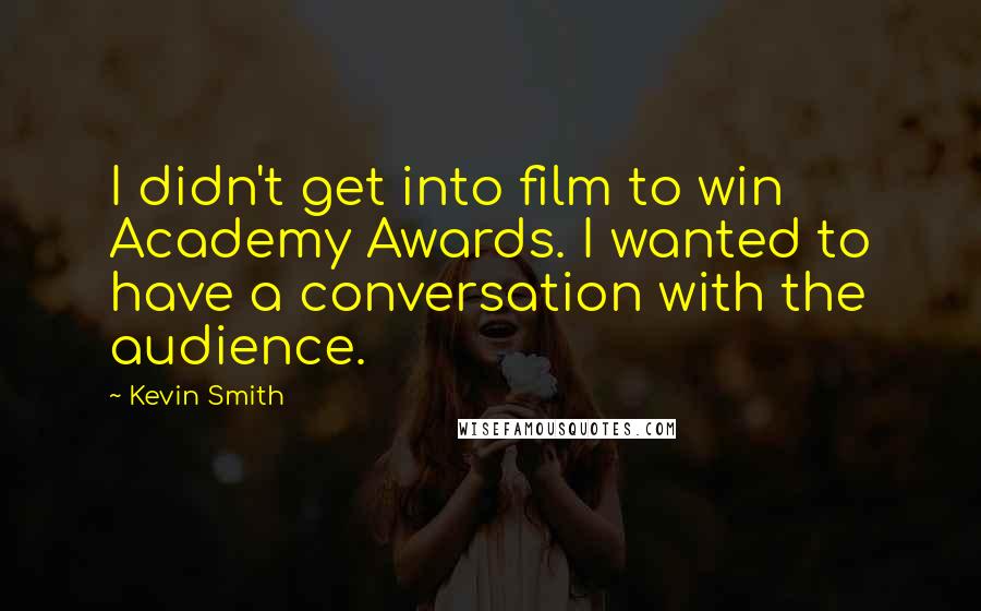 Kevin Smith quotes: I didn't get into film to win Academy Awards. I wanted to have a conversation with the audience.