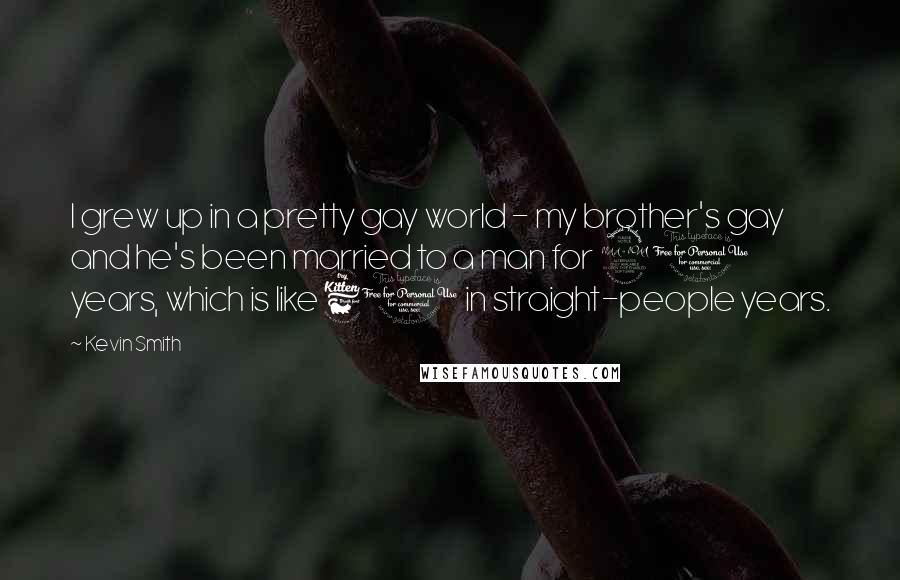 Kevin Smith quotes: I grew up in a pretty gay world - my brother's gay and he's been married to a man for 20 years, which is like 60 in straight-people years. Kevin Smith quotes: I grew up in a pretty gay world - my brother's gay and he's been married to a man for 20 years, which is like 60 in straight-people years.