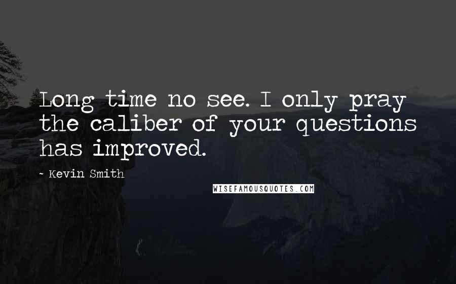 Kevin Smith quotes: Long time no see. I only pray the caliber of your questions has improved.