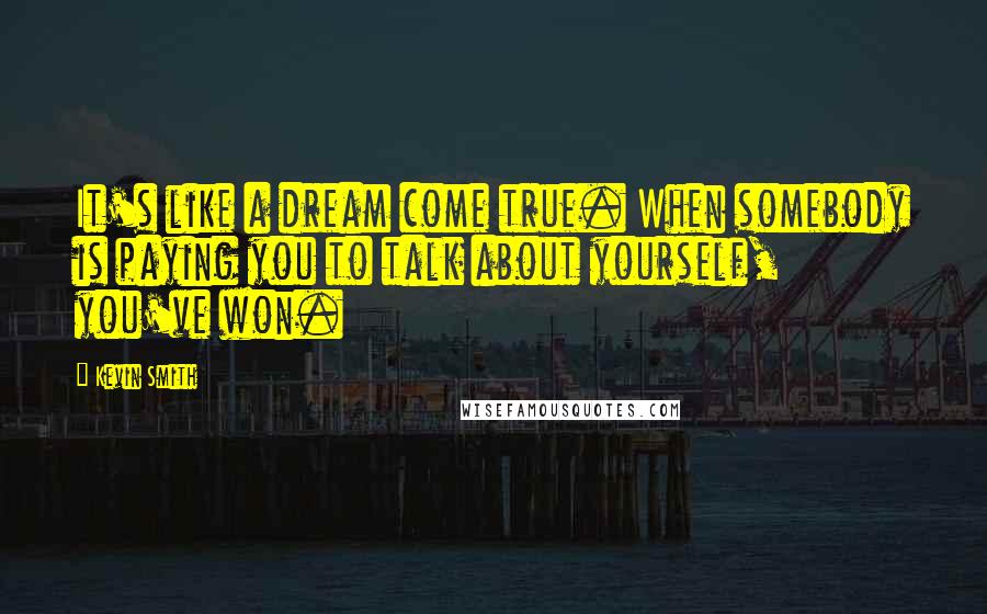 Kevin Smith quotes: It's like a dream come true. When somebody is paying you to talk about yourself, you've won.