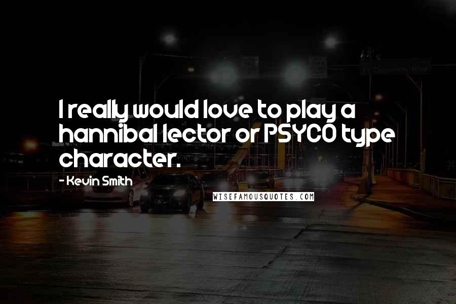 Kevin Smith quotes: I really would love to play a hannibal lector or PSYCO type character.