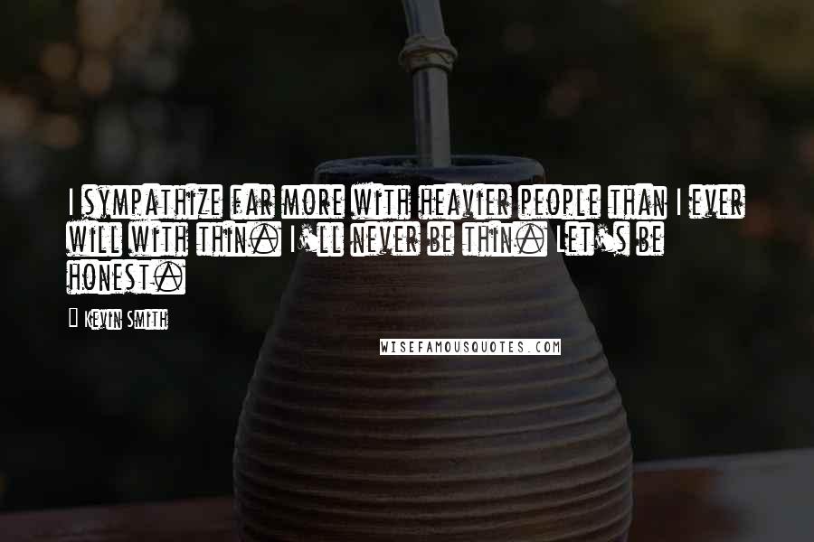 Kevin Smith quotes: I sympathize far more with heavier people than I ever will with thin. I'll never be thin. Let's be honest.