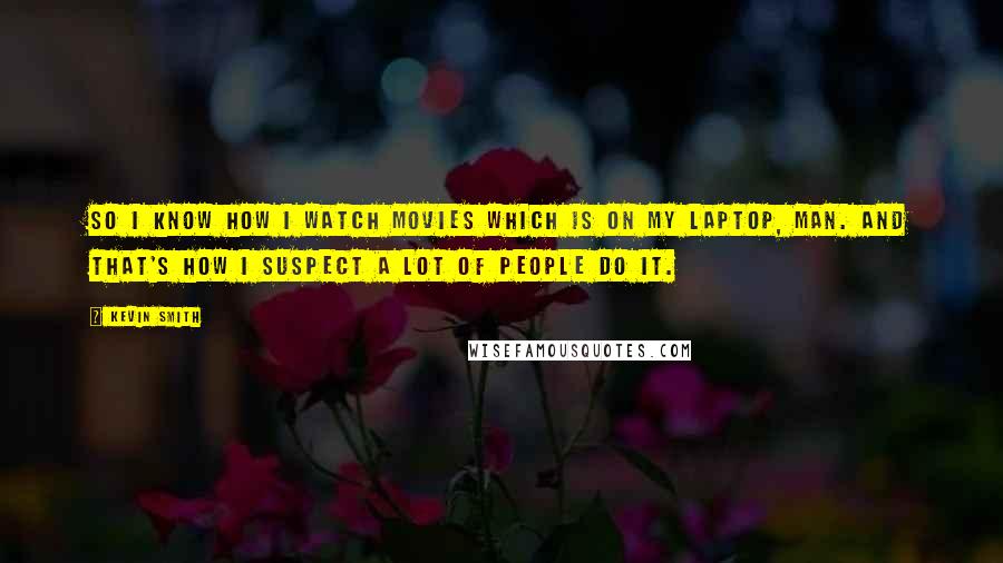 Kevin Smith quotes: So I know how I watch movies which is on my laptop, man. And that's how I suspect a lot of people do it.